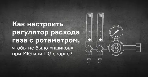 Как настроить регулятор расхода газа с ротаметром, чтобы не было «пшиков» при MIG или TIG сварке?